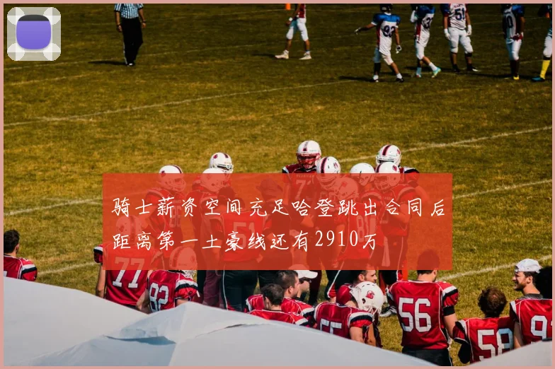 骑士薪资空间充足哈登跳出合同后距离第一土豪线还有2910万