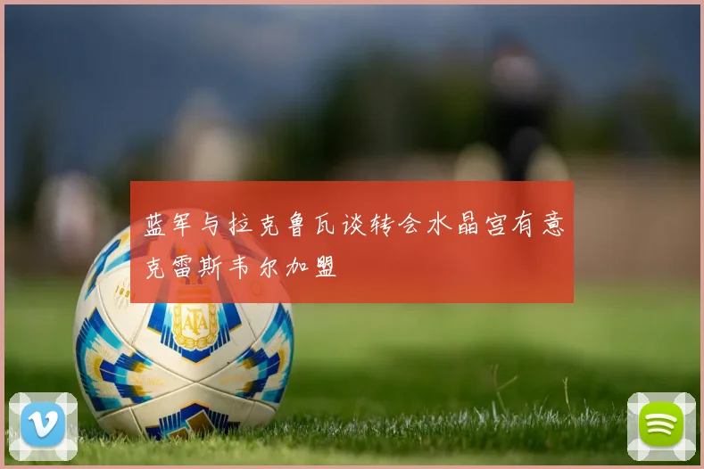 蓝军与拉克鲁瓦谈转会水晶宫有意克雷斯韦尔加盟