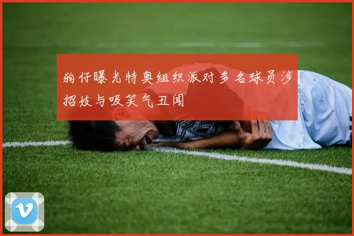 狗仔曝光特奥组织派对多名球员涉招妓与吸笑气丑闻