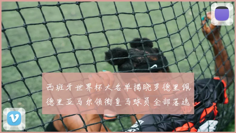 西班牙世界杯大名单揭晓罗德里佩德里亚马尔领衔皇马球员全部落选