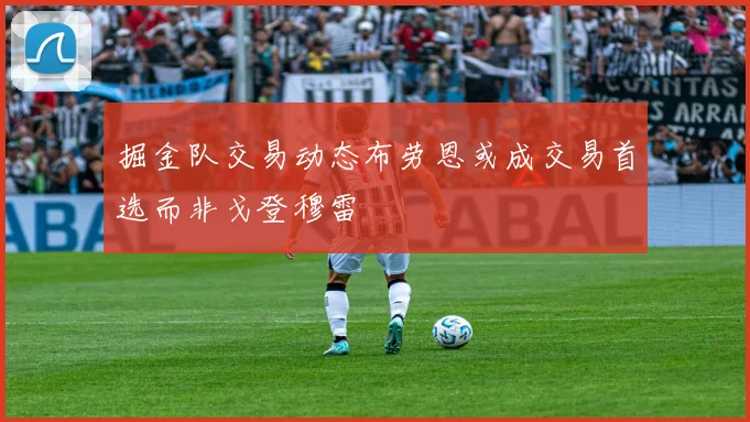 掘金队交易动态布劳恩或成交易首选而非戈登穆雷