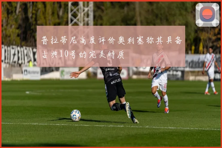 普拉蒂尼高度评价奥利塞称其具备古典10号的完美特质