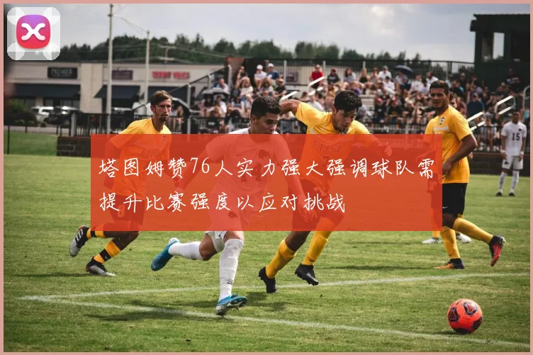 塔图姆赞76人实力强大强调球队需提升比赛强度以应对挑战