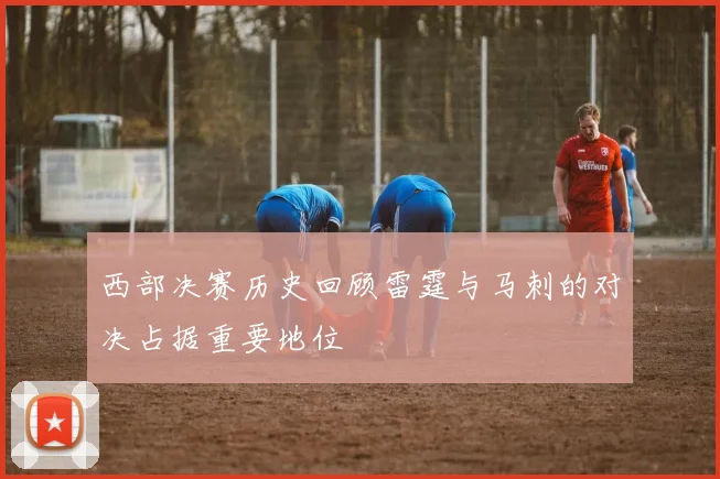 西部决赛历史回顾雷霆与马刺的对决占据重要地位