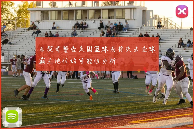 东契奇警告美国篮球或将失去全球霸主地位的可能性分析