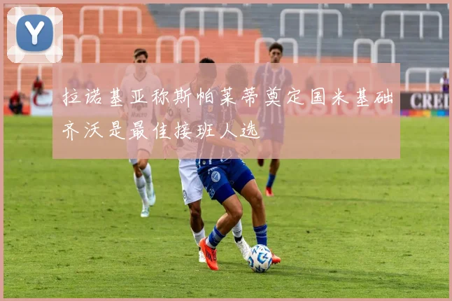 拉诺基亚称斯帕莱蒂奠定国米基础齐沃是最佳接班人选
