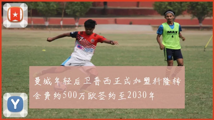 曼城年轻后卫普西正式加盟科隆转会费约500万欧签约至2030年